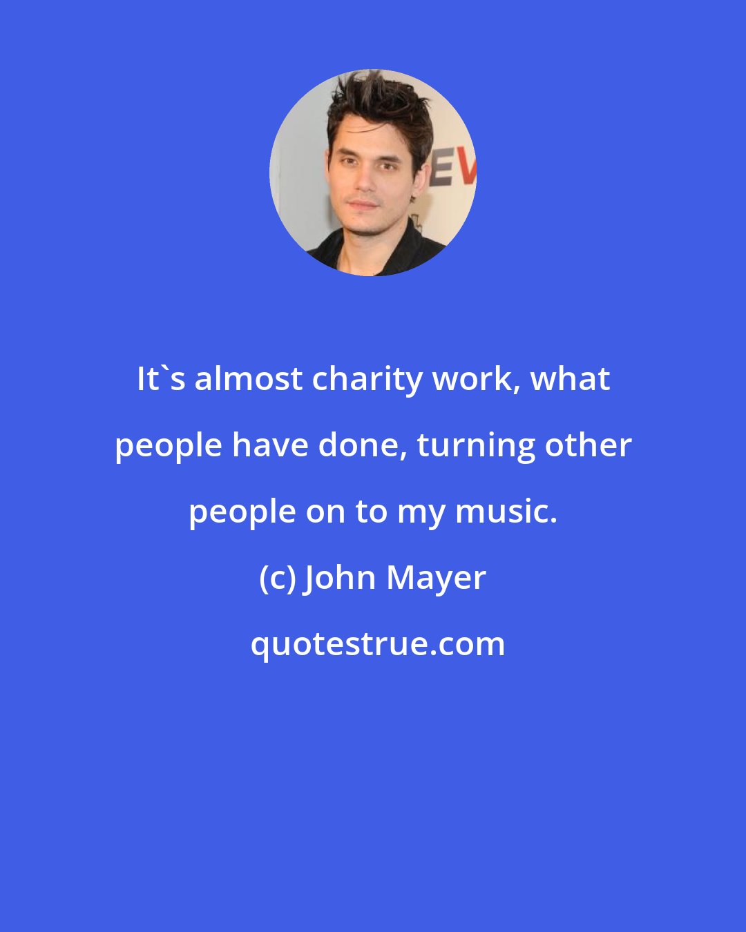 John Mayer: It's almost charity work, what people have done, turning other people on to my music.