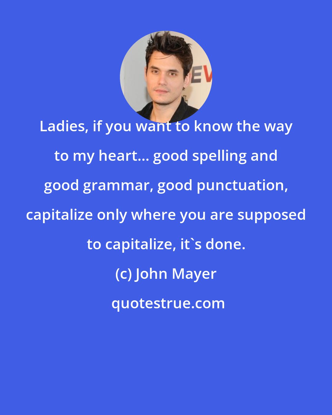 John Mayer: Ladies, if you want to know the way to my heart... good spelling and good grammar, good punctuation, capitalize only where you are supposed to capitalize, it's done.