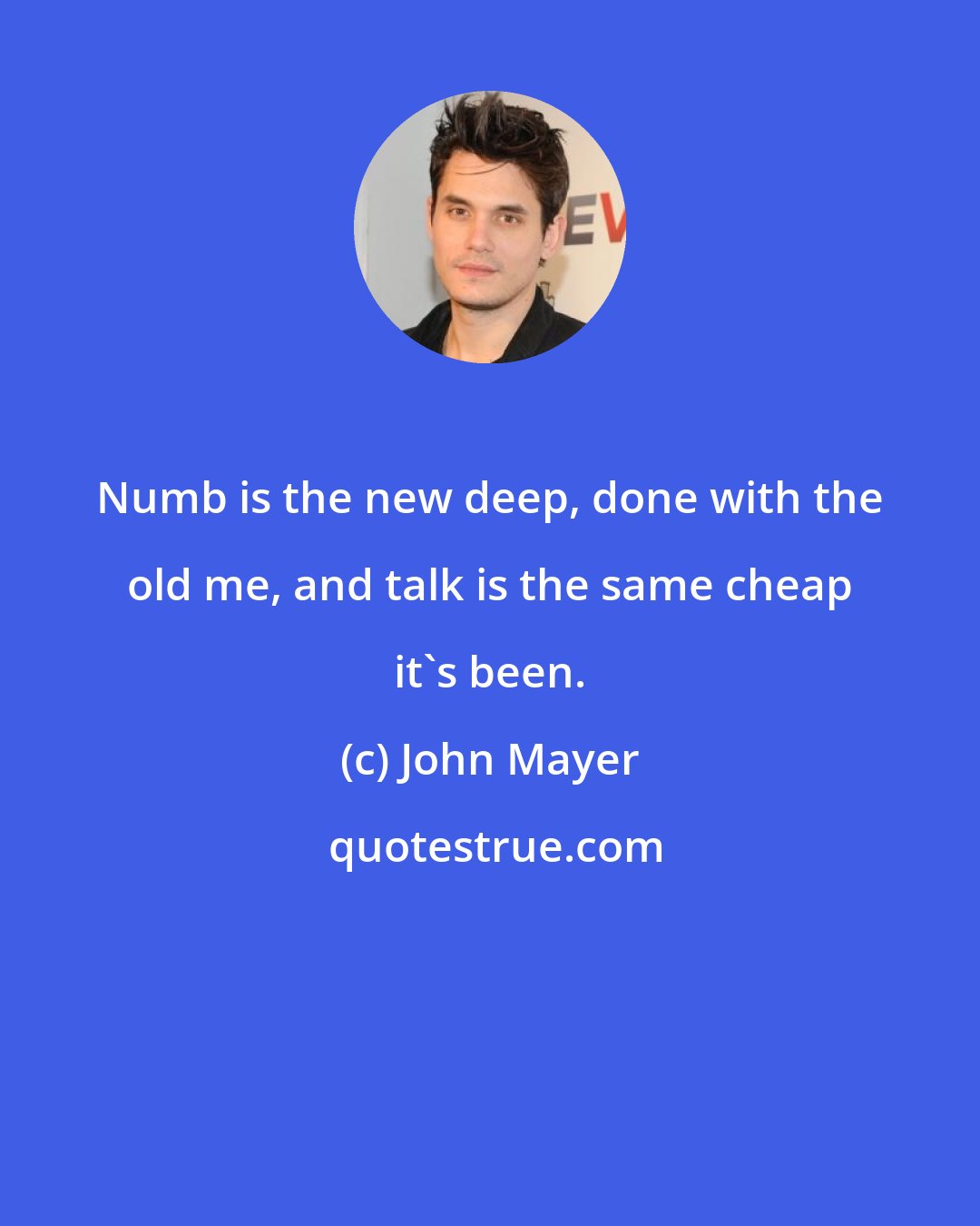 John Mayer: Numb is the new deep, done with the old me, and talk is the same cheap it's been.