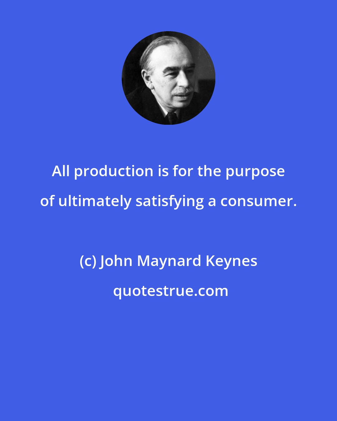 John Maynard Keynes: All production is for the purpose of ultimately satisfying a consumer.