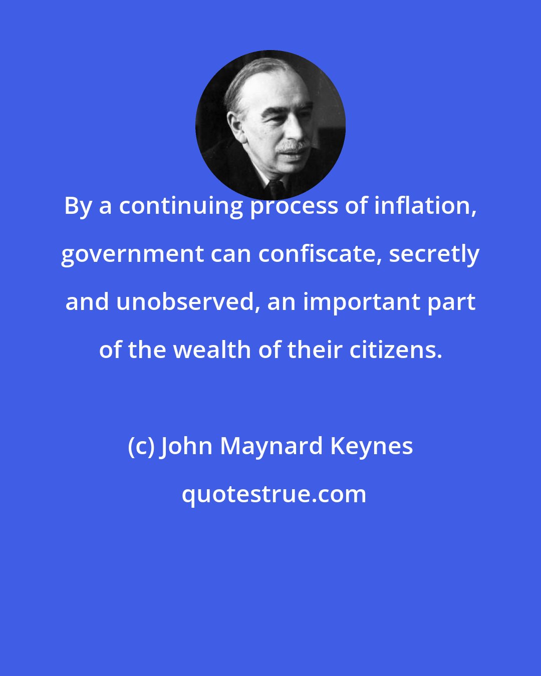 John Maynard Keynes: By a continuing process of inflation, government can confiscate, secretly and unobserved, an important part of the wealth of their citizens.