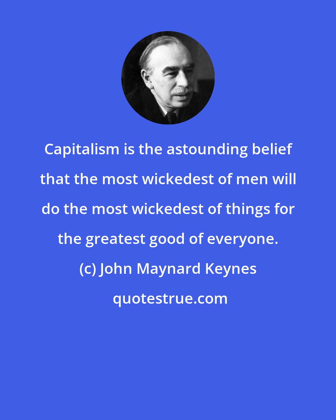 John Maynard Keynes: Capitalism is the astounding belief that the most wickedest of men will do the most wickedest of things for the greatest good of everyone.