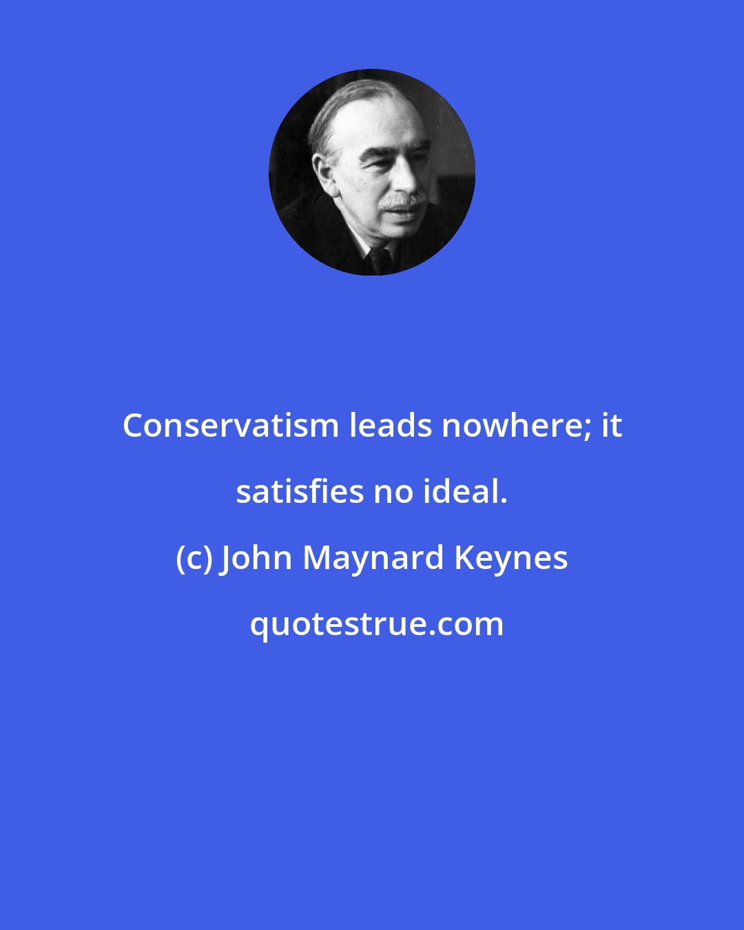 John Maynard Keynes: Conservatism leads nowhere; it satisfies no ideal.