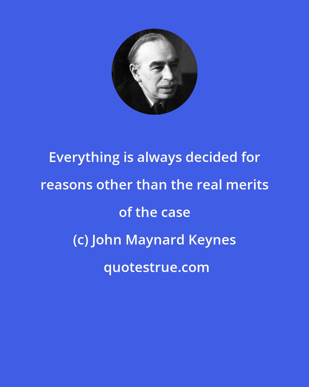 John Maynard Keynes: Everything is always decided for reasons other than the real merits of the case