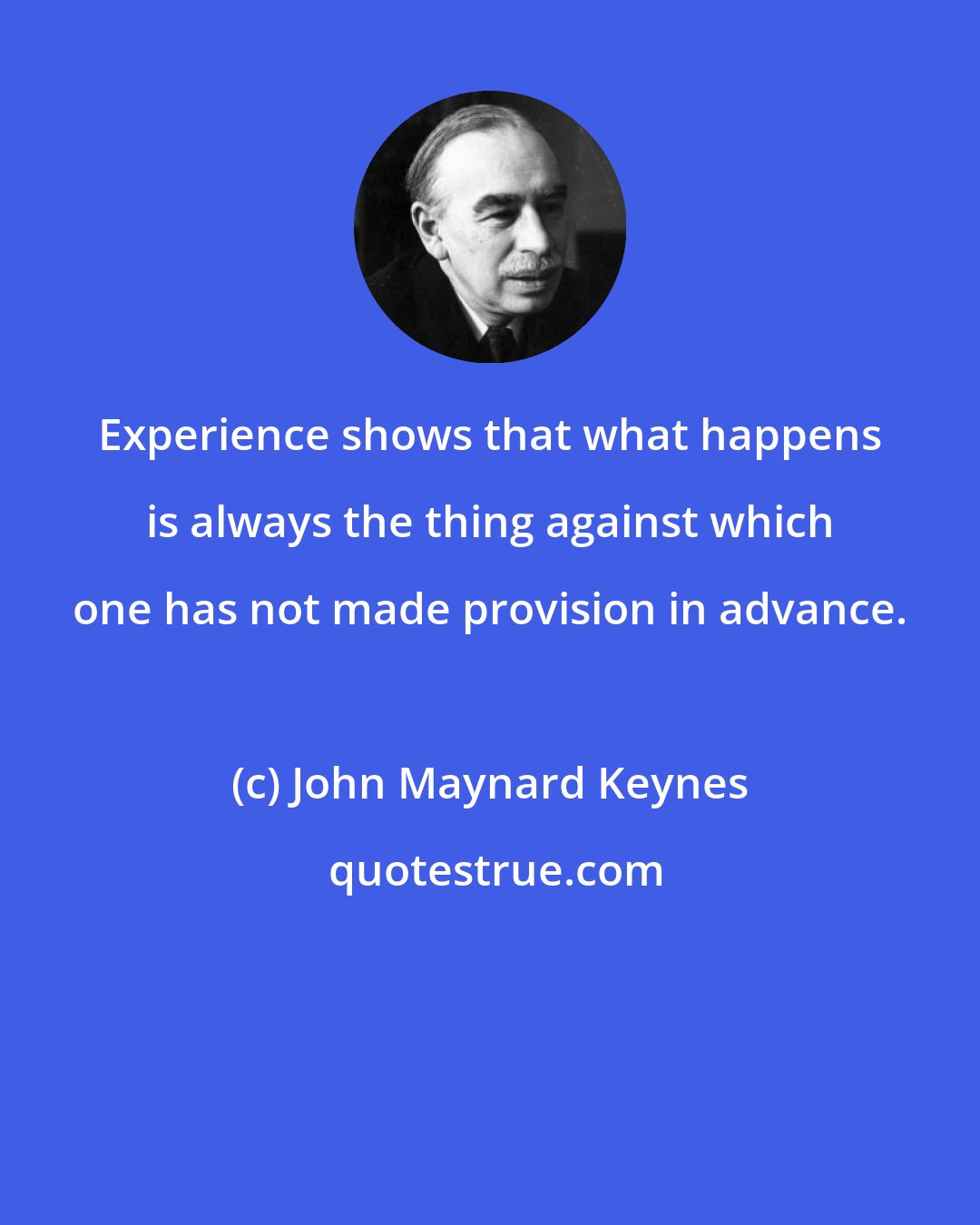 John Maynard Keynes: Experience shows that what happens is always the thing against which one has not made provision in advance.