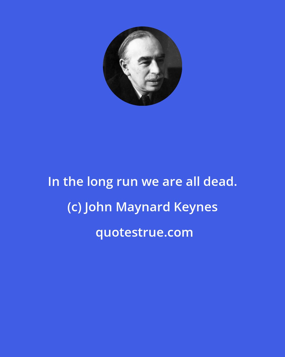 John Maynard Keynes: In the long run we are all dead.