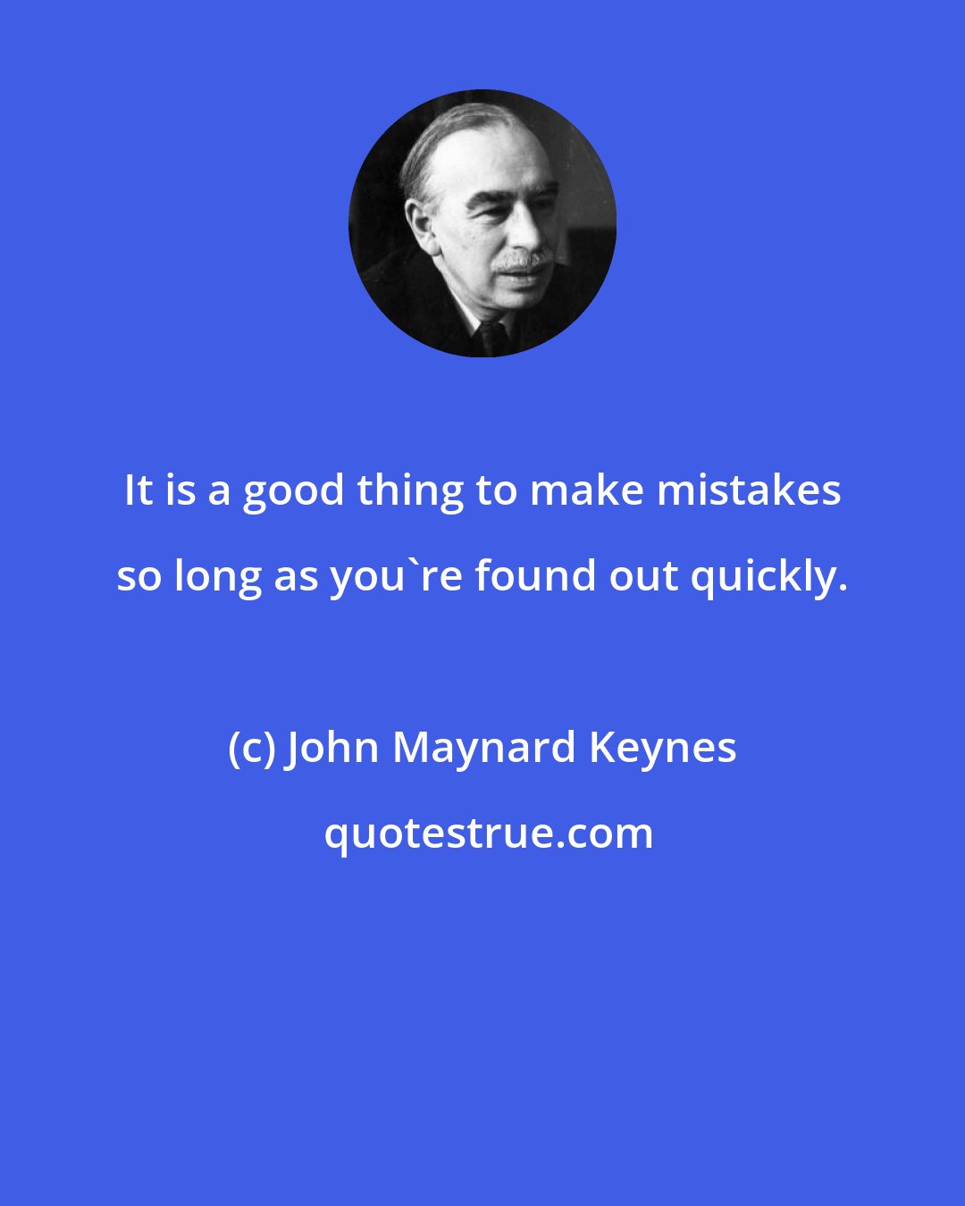 John Maynard Keynes: It is a good thing to make mistakes so long as you're found out quickly.