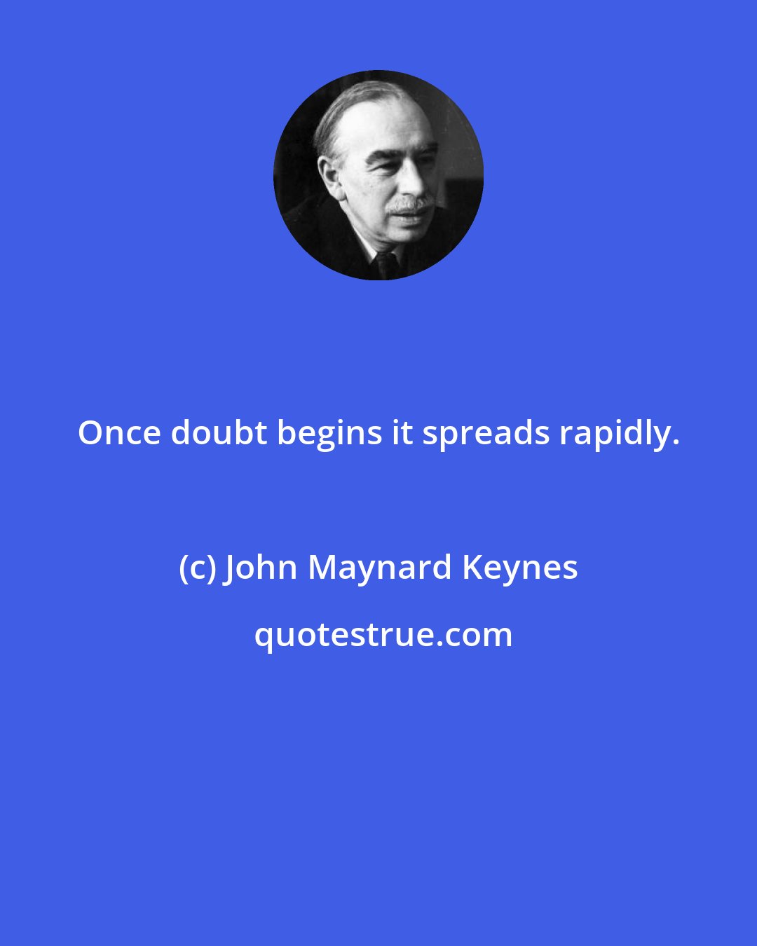 John Maynard Keynes: Once doubt begins it spreads rapidly.