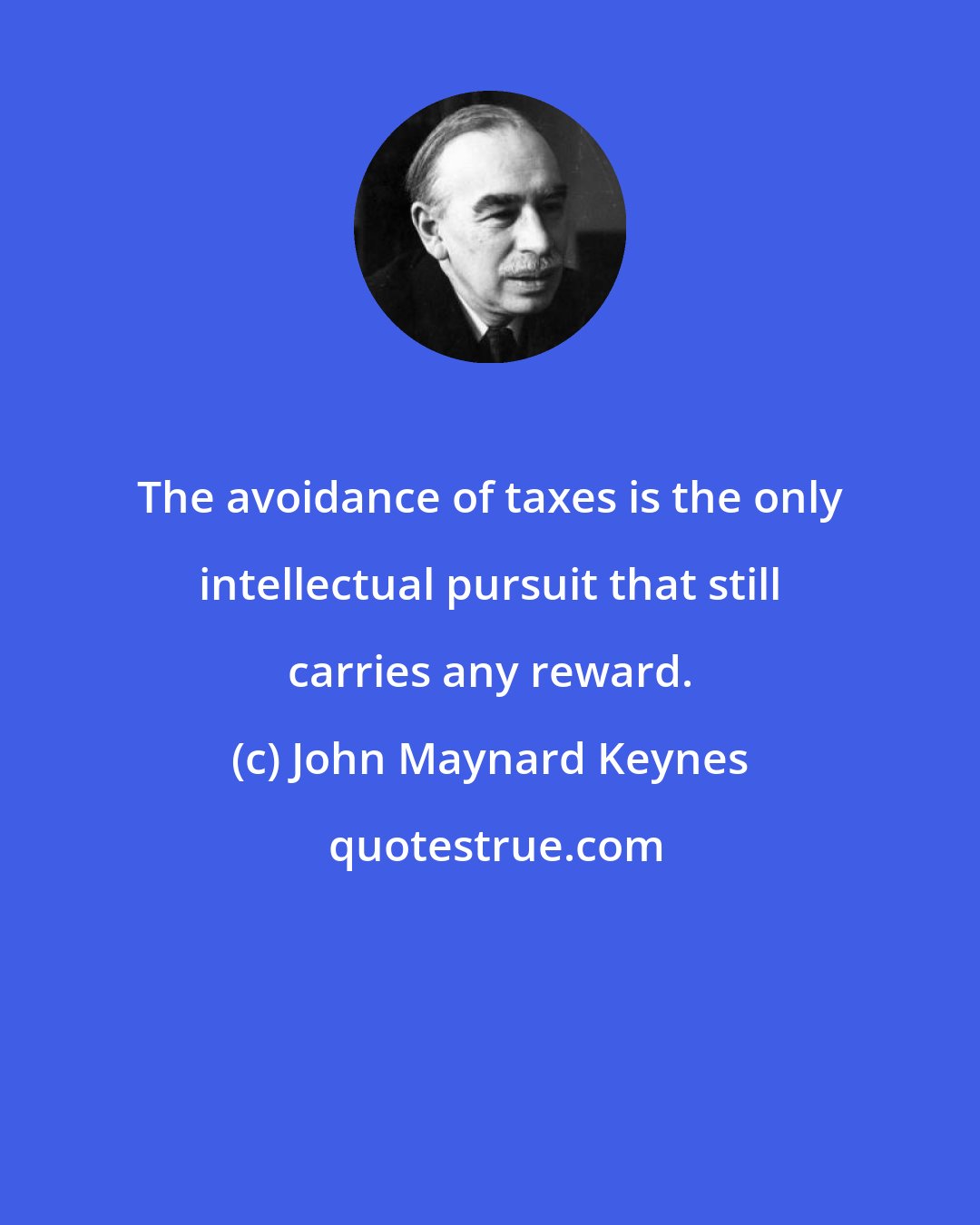 John Maynard Keynes: The avoidance of taxes is the only intellectual pursuit that still carries any reward.