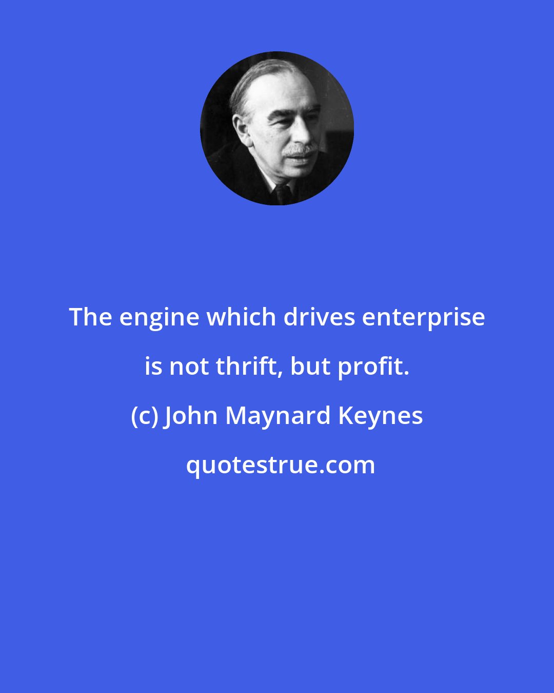 John Maynard Keynes: The engine which drives enterprise is not thrift, but profit.