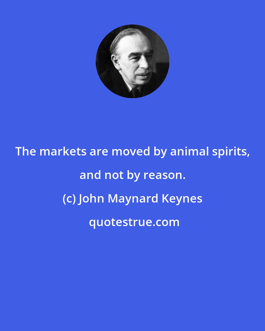 John Maynard Keynes: The markets are moved by animal spirits, and not by reason.