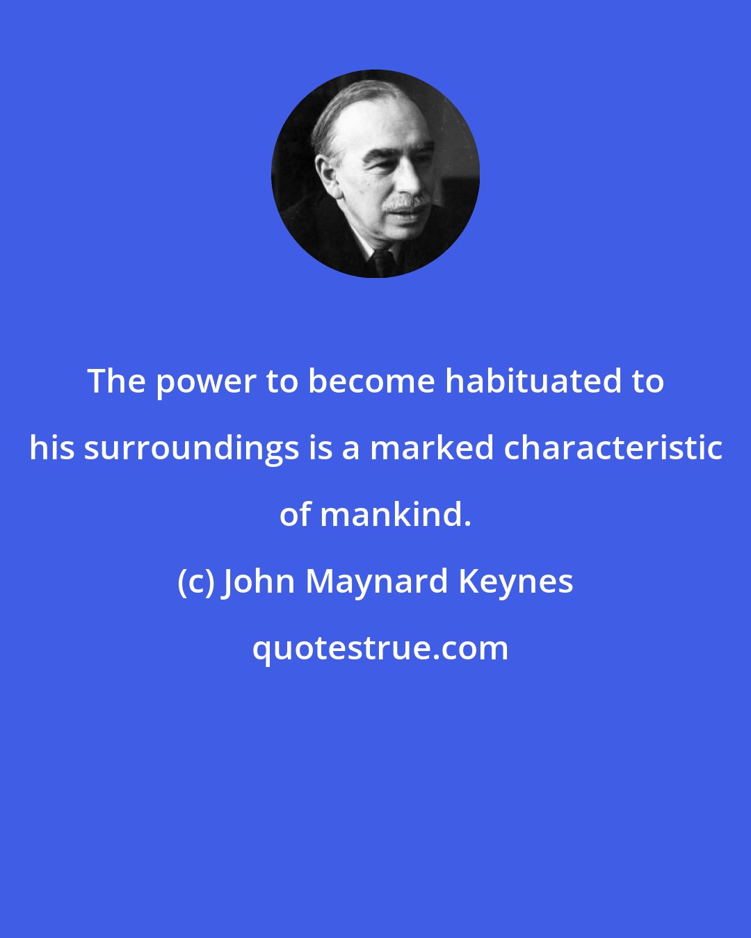 John Maynard Keynes: The power to become habituated to his surroundings is a marked characteristic of mankind.