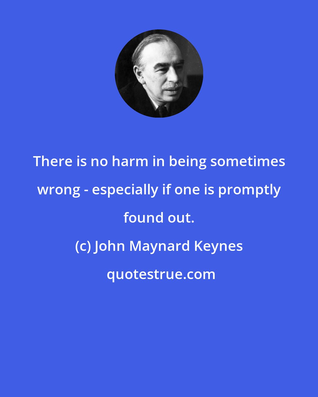 John Maynard Keynes: There is no harm in being sometimes wrong - especially if one is promptly found out.