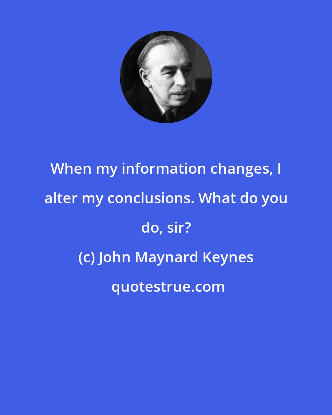 John Maynard Keynes: When my information changes, I alter my conclusions. What do you do, sir?