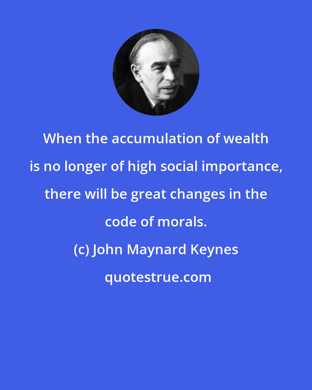 John Maynard Keynes: When the accumulation of wealth is no longer of high social importance, there will be great changes in the code of morals.