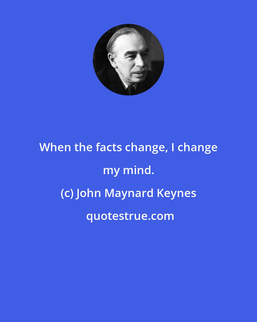 John Maynard Keynes: When the facts change, I change my mind.