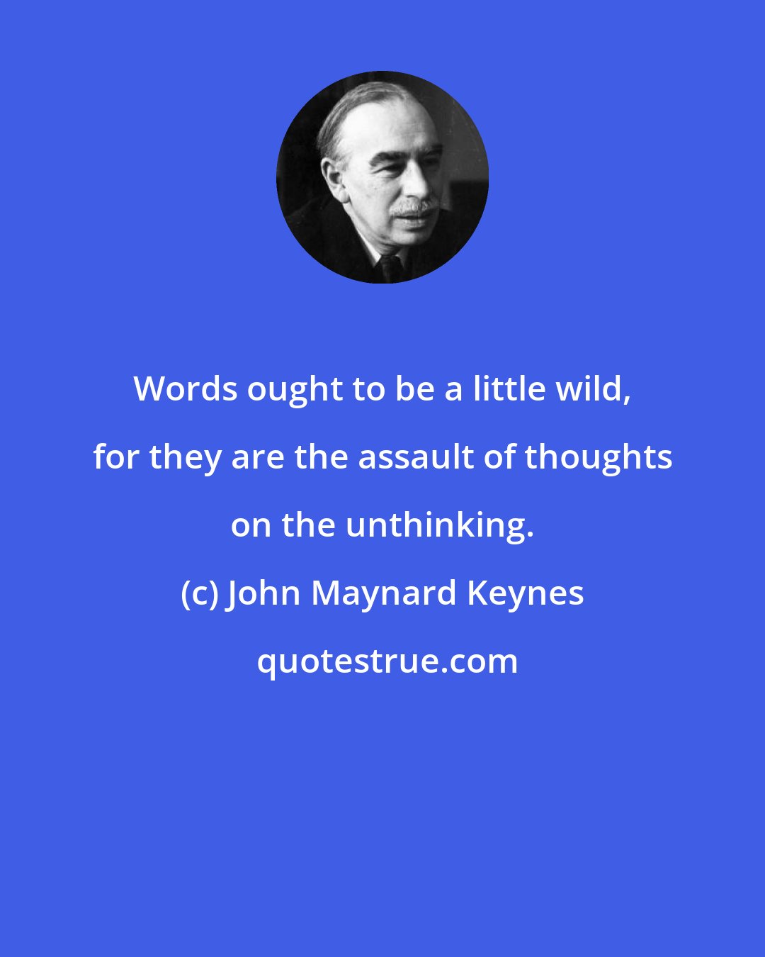 John Maynard Keynes: Words ought to be a little wild, for they are the assault of thoughts on the unthinking.