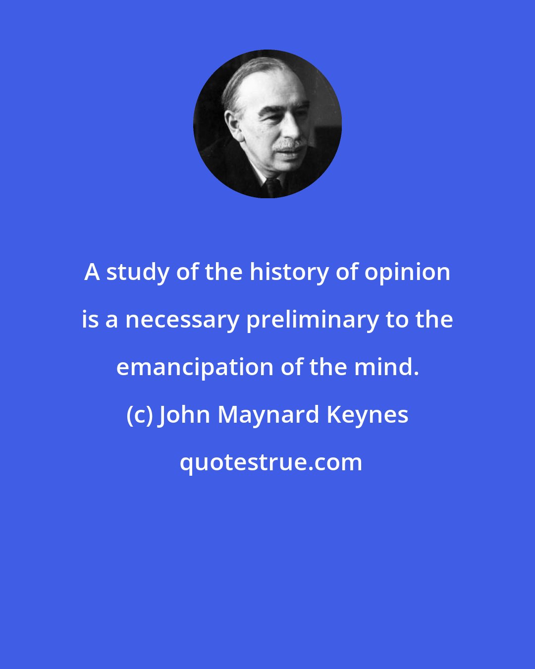 John Maynard Keynes: A study of the history of opinion is a necessary preliminary to the emancipation of the mind.