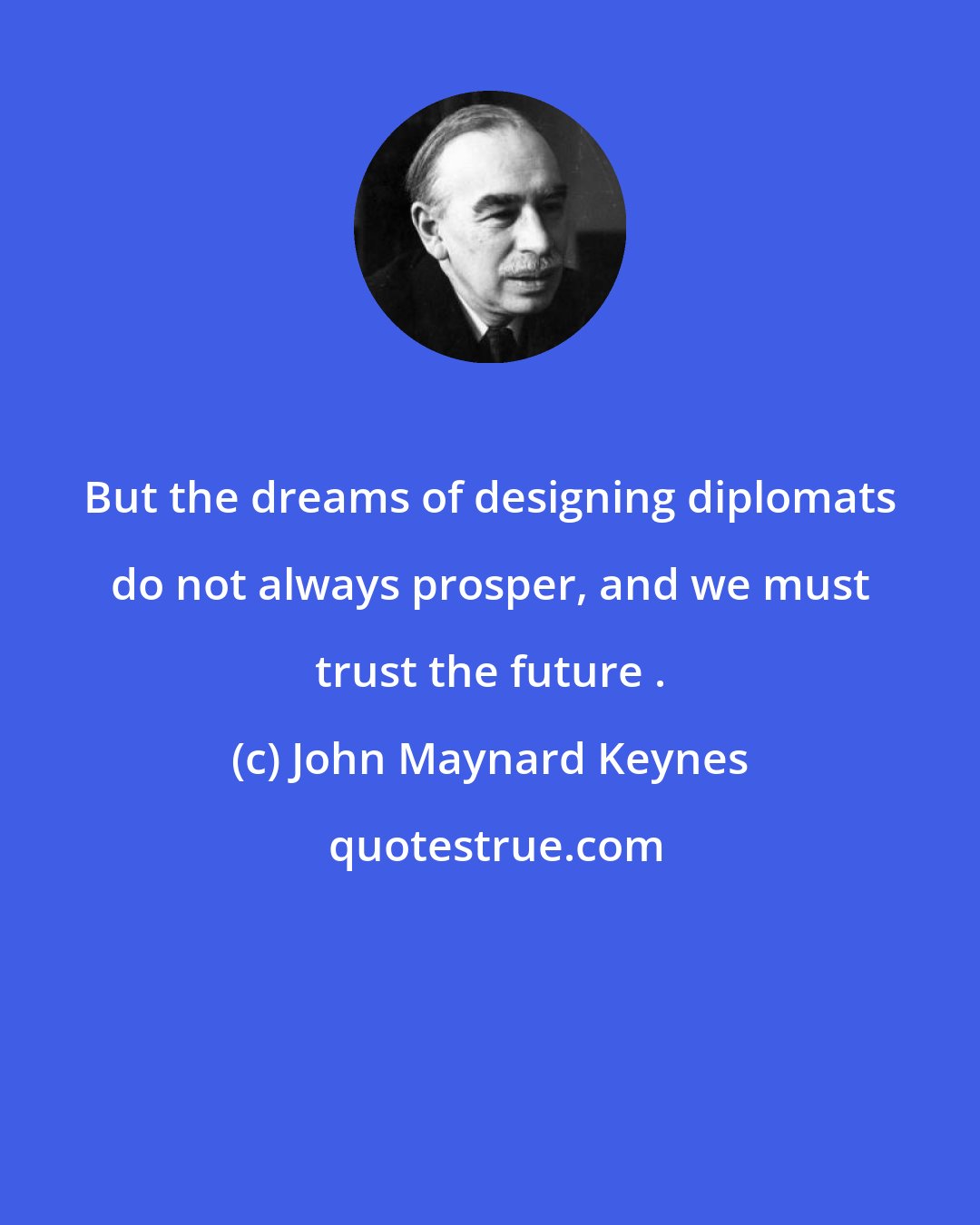 John Maynard Keynes: But the dreams of designing diplomats do not always prosper, and we must trust the future .