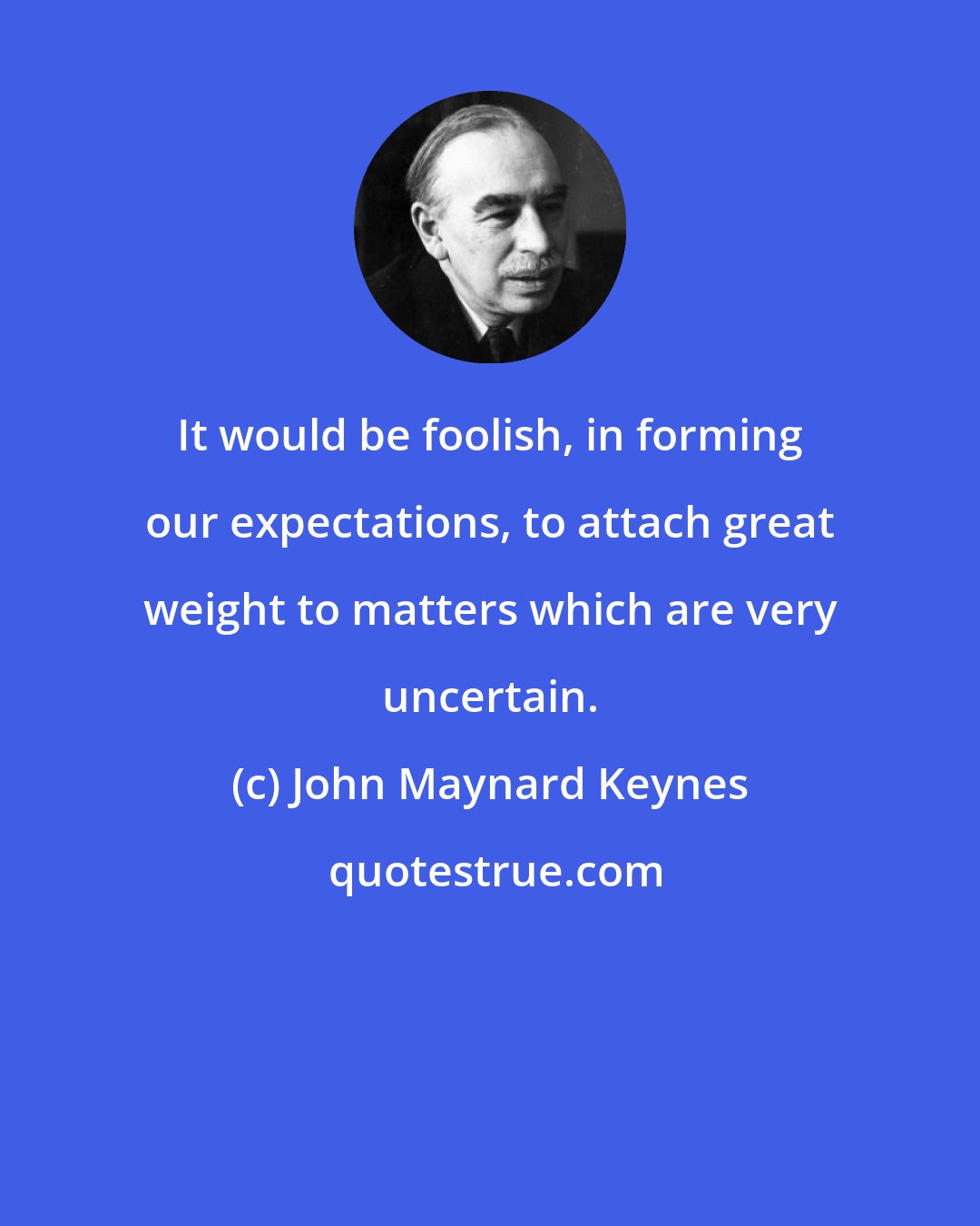 John Maynard Keynes: It would be foolish, in forming our expectations, to attach great weight to matters which are very uncertain.