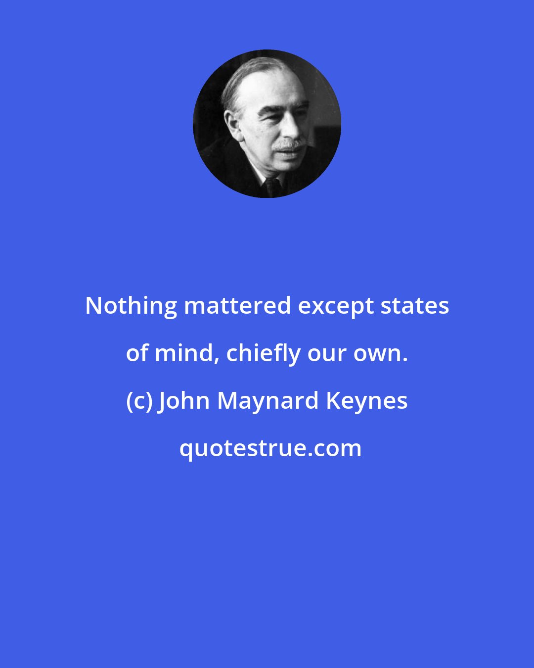 John Maynard Keynes: Nothing mattered except states of mind, chiefly our own.