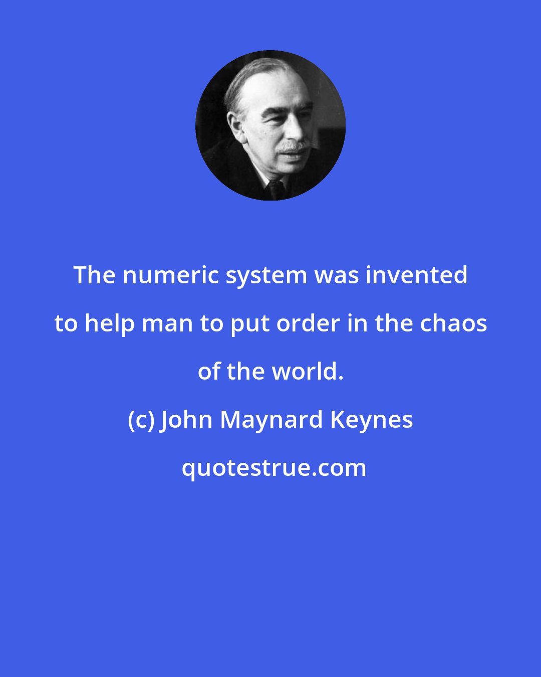 John Maynard Keynes: The numeric system was invented to help man to put order in the chaos of the world.