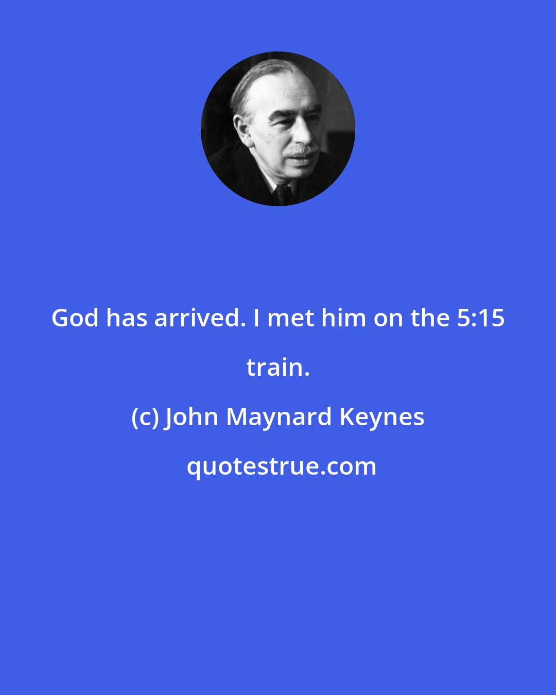 John Maynard Keynes: God has arrived. I met him on the 5:15 train.