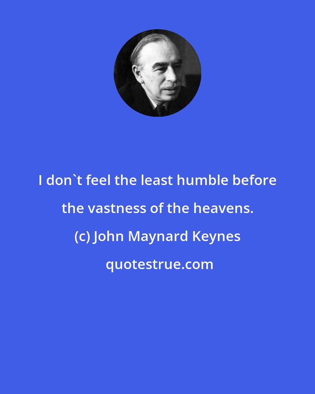 John Maynard Keynes: I don't feel the least humble before the vastness of the heavens.