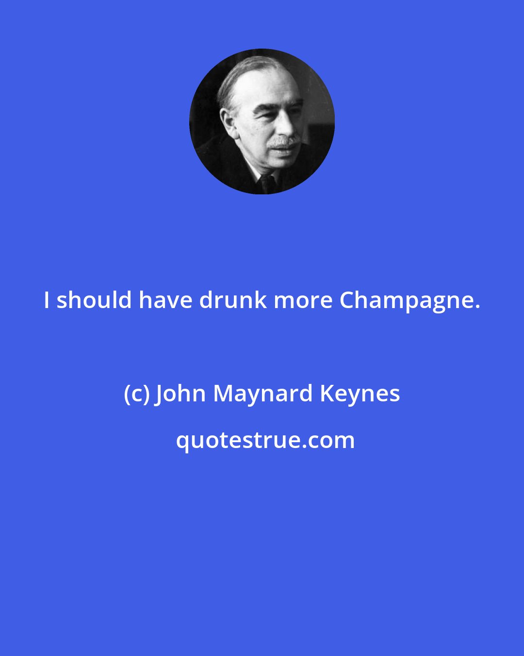 John Maynard Keynes: I should have drunk more Champagne.