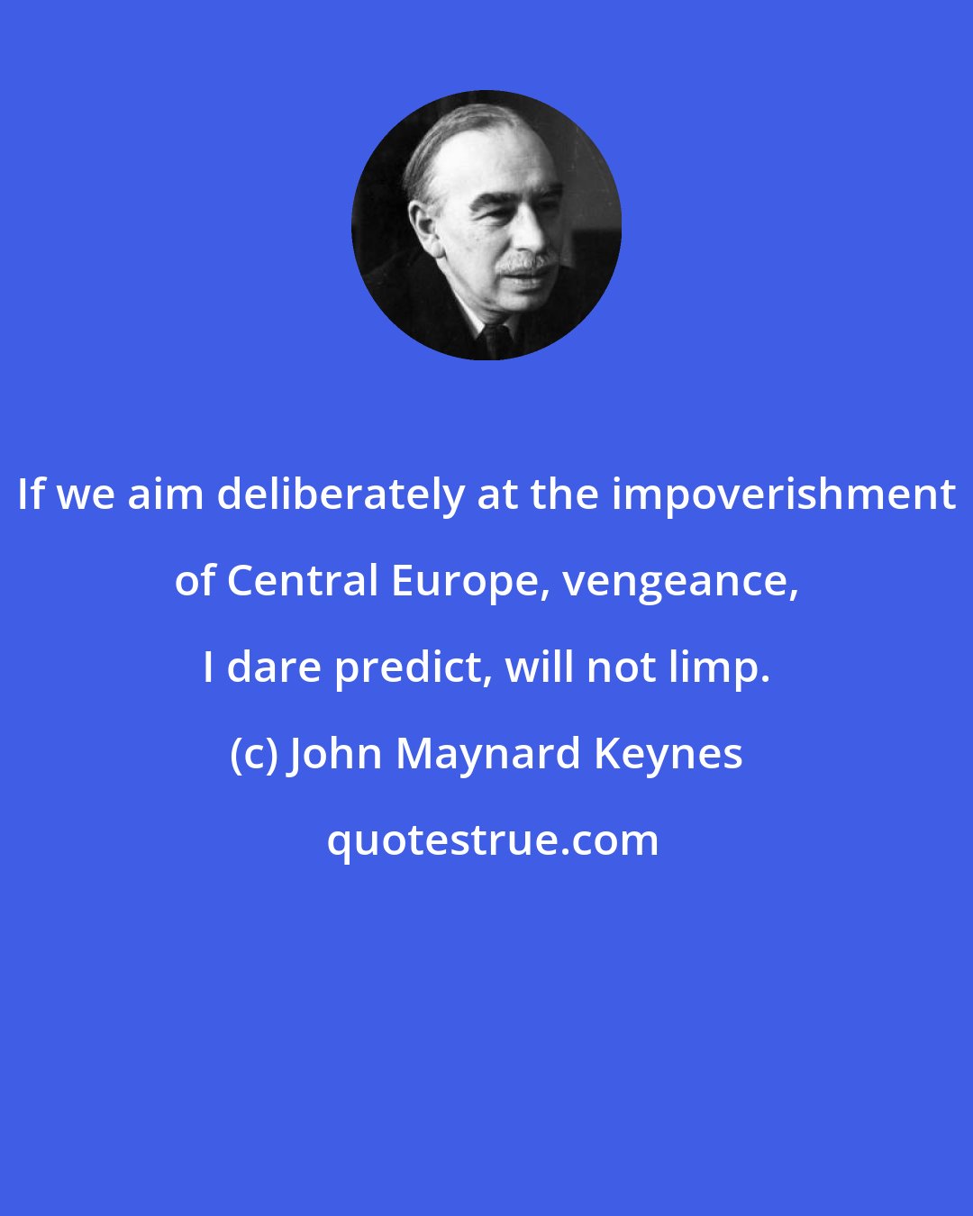 John Maynard Keynes: If we aim deliberately at the impoverishment of Central Europe, vengeance, I dare predict, will not limp.