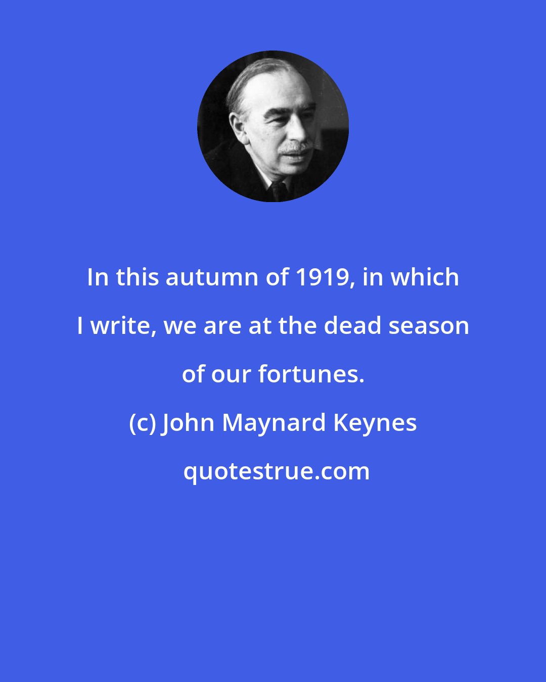 John Maynard Keynes: In this autumn of 1919, in which I write, we are at the dead season of our fortunes.