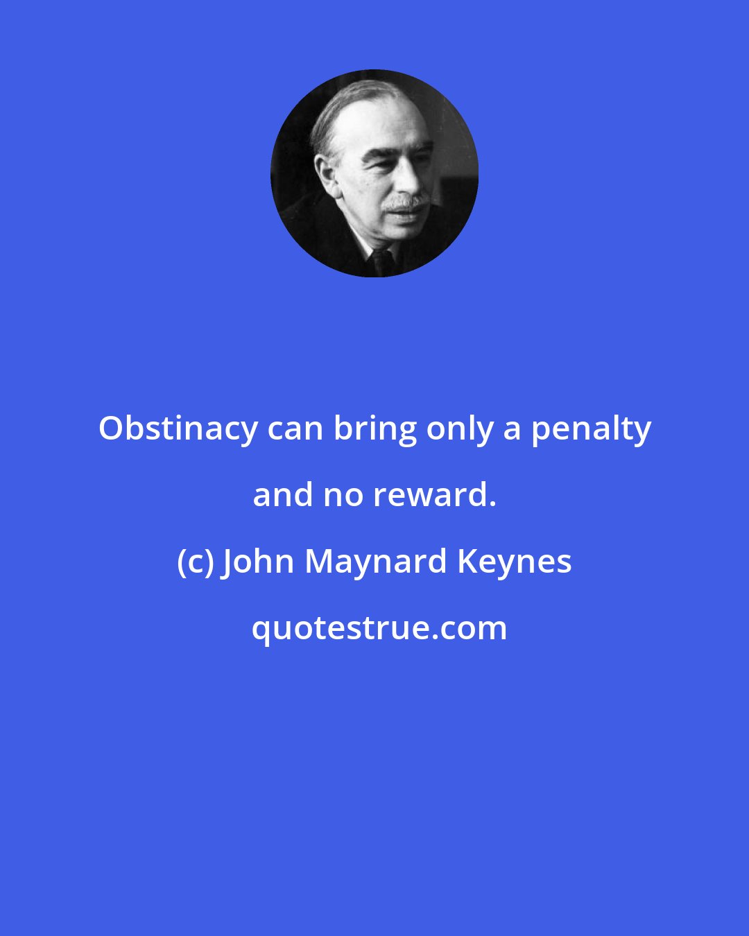 John Maynard Keynes: Obstinacy can bring only a penalty and no reward.