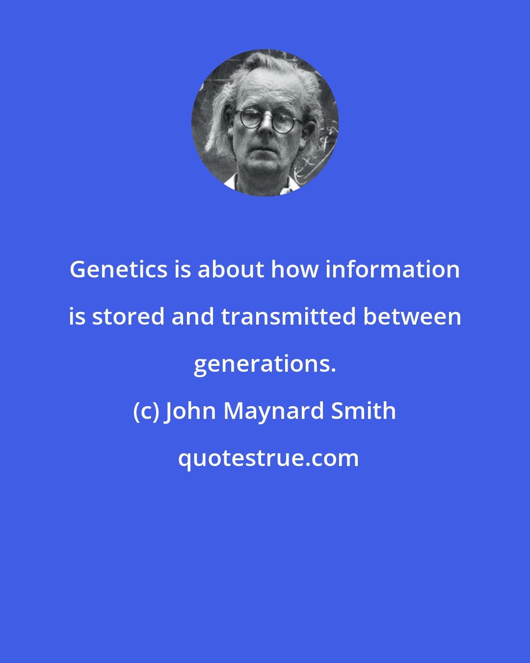 John Maynard Smith: Genetics is about how information is stored and transmitted between generations.