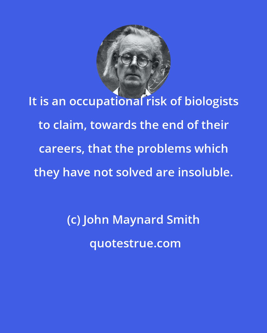 John Maynard Smith: It is an occupational risk of biologists to claim, towards the end of their careers, that the problems which they have not solved are insoluble.