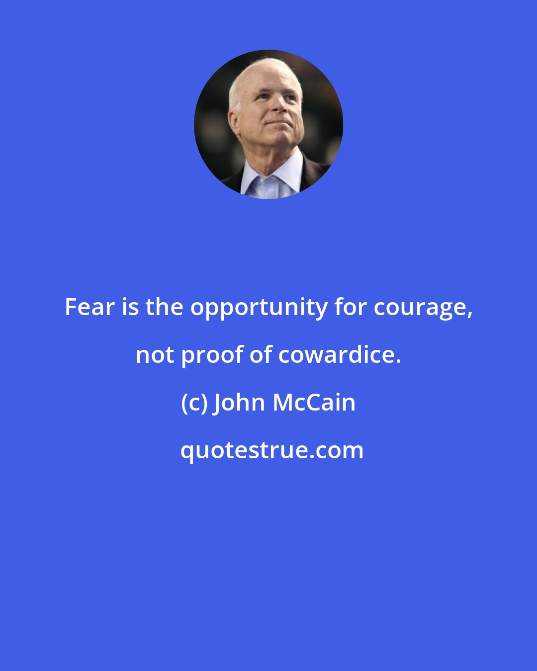 John McCain: Fear is the opportunity for courage, not proof of cowardice.