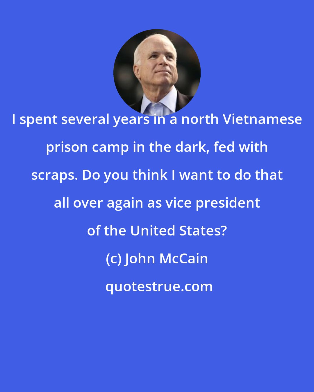 John McCain: I spent several years in a north Vietnamese prison camp in the dark, fed with scraps. Do you think I want to do that all over again as vice president of the United States?