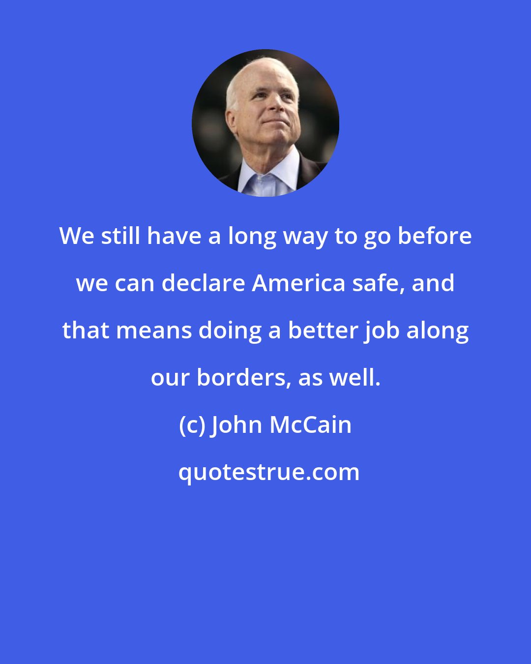 John McCain: We still have a long way to go before we can declare America safe, and that means doing a better job along our borders, as well.