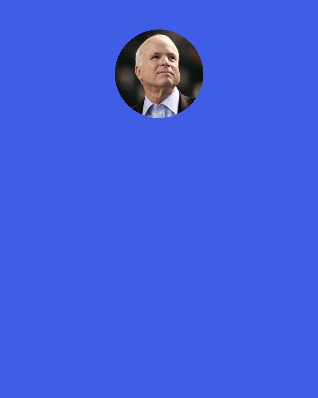 John McCain: I am learning to get online myself, and I will have that down fairly soon, getting on myself. I don’t expect to be a great communicator, I don’t expect to set up my own blog, but I am becoming computer literate to the point where I can get the information that I need.