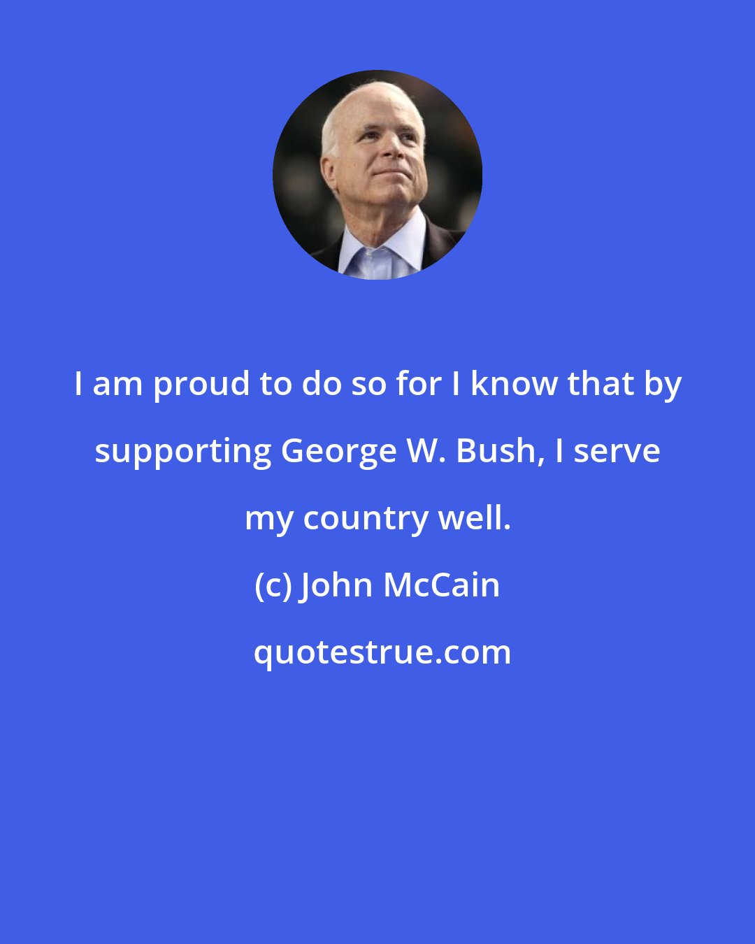 John McCain: I am proud to do so for I know that by supporting George W. Bush, I serve my country well.