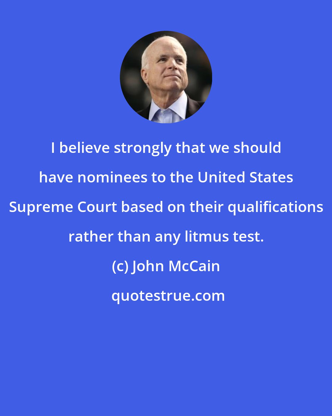 John McCain: I believe strongly that we should have nominees to the United States Supreme Court based on their qualifications rather than any litmus test.