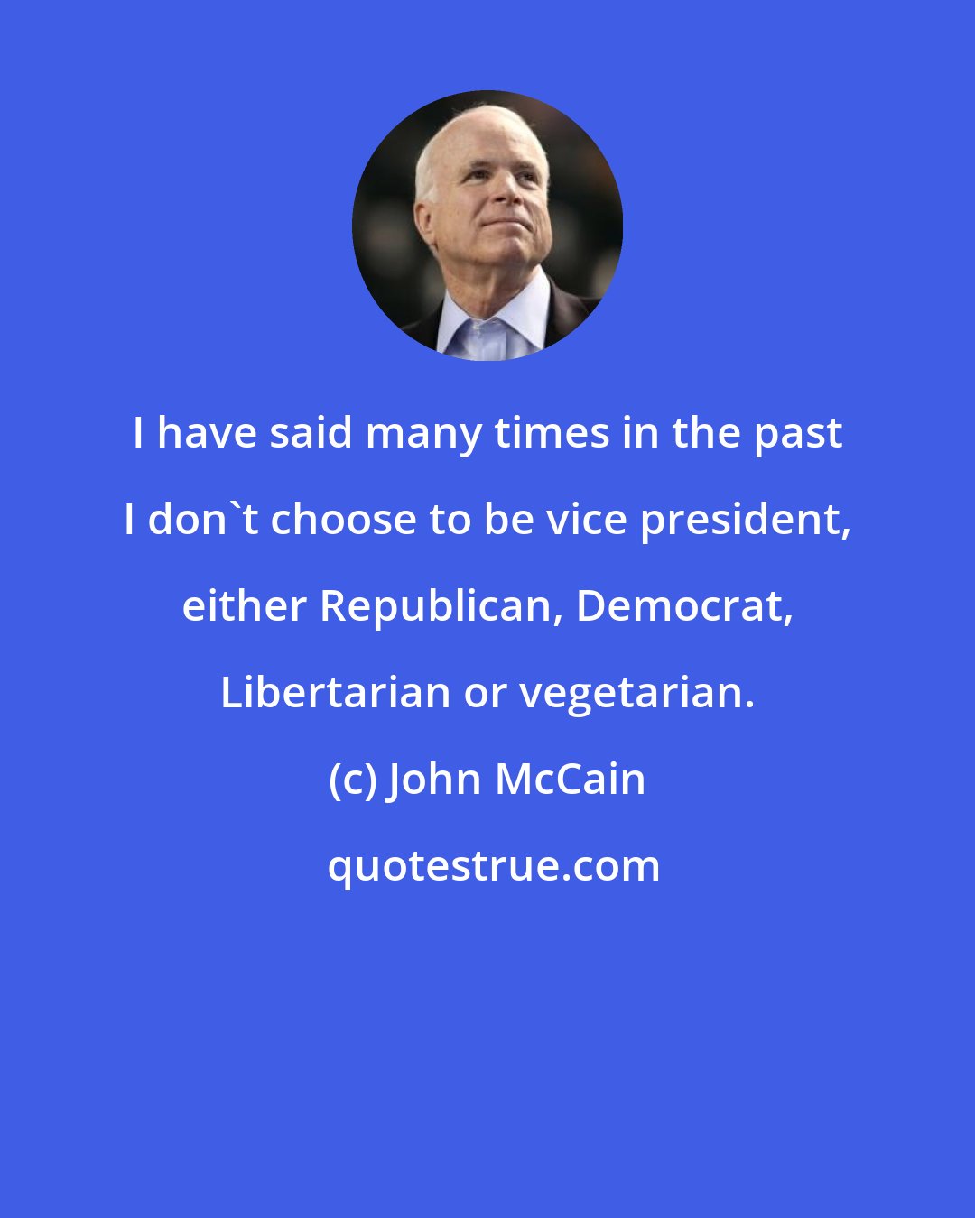 John McCain: I have said many times in the past I don't choose to be vice president, either Republican, Democrat, Libertarian or vegetarian.