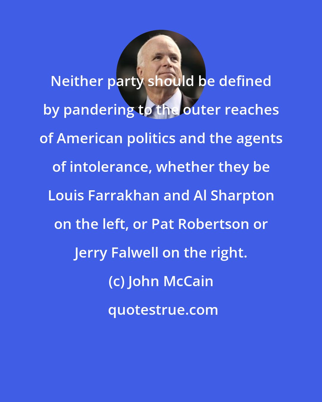 John McCain: Neither party should be defined by pandering to the outer reaches of American politics and the agents of intolerance, whether they be Louis Farrakhan and Al Sharpton on the left, or Pat Robertson or Jerry Falwell on the right.