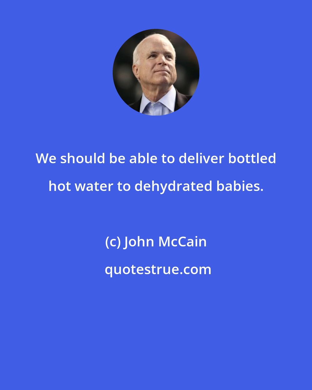 John McCain: We should be able to deliver bottled hot water to dehydrated babies.