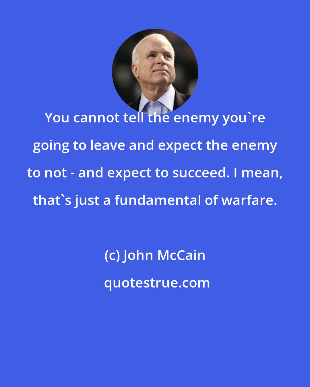 John McCain: You cannot tell the enemy you're going to leave and expect the enemy to not - and expect to succeed. I mean, that's just a fundamental of warfare.