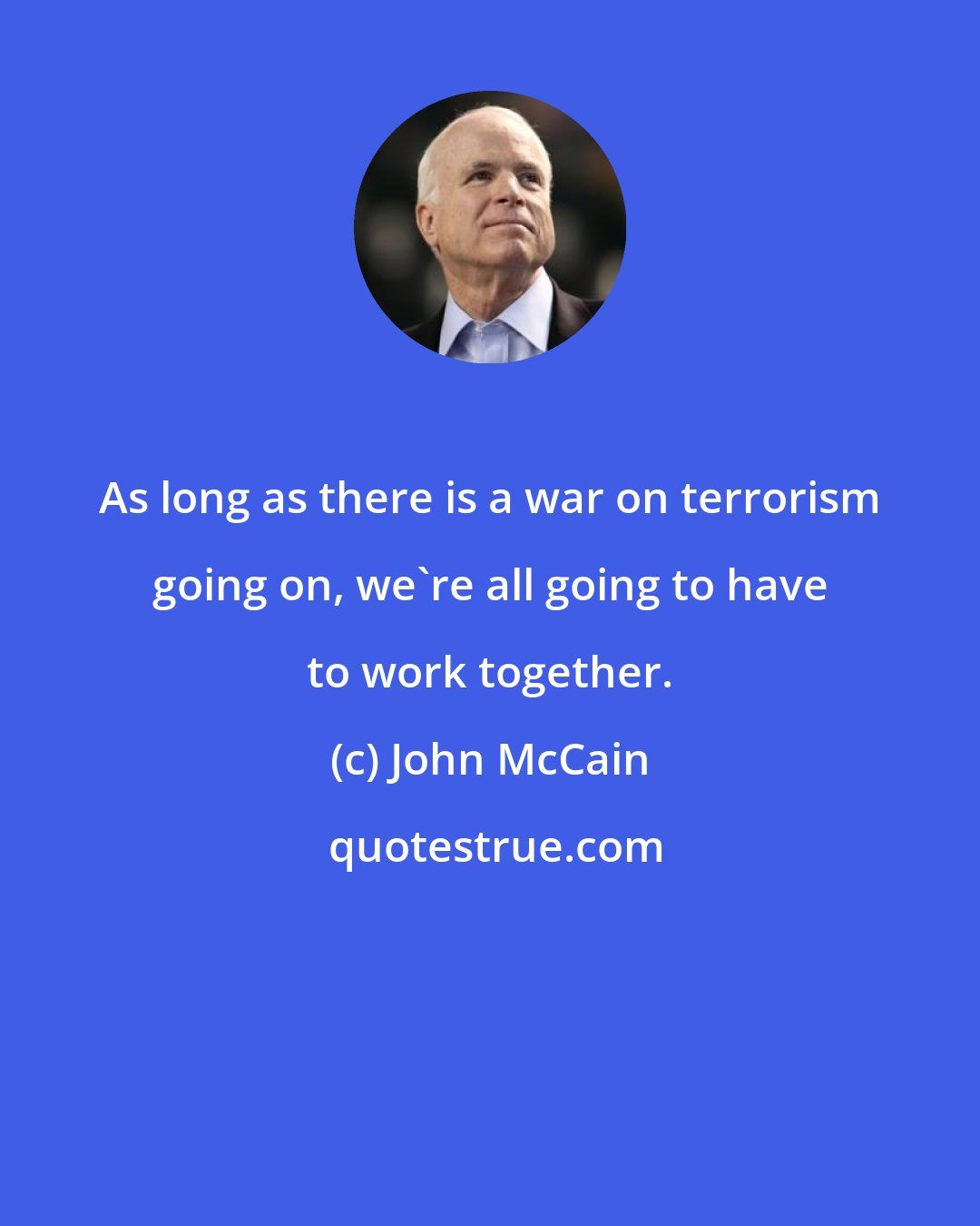 John McCain: As long as there is a war on terrorism going on, we're all going to have to work together.