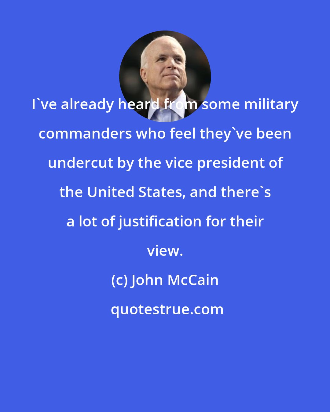 John McCain: I've already heard from some military commanders who feel they've been undercut by the vice president of the United States, and there's a lot of justification for their view.