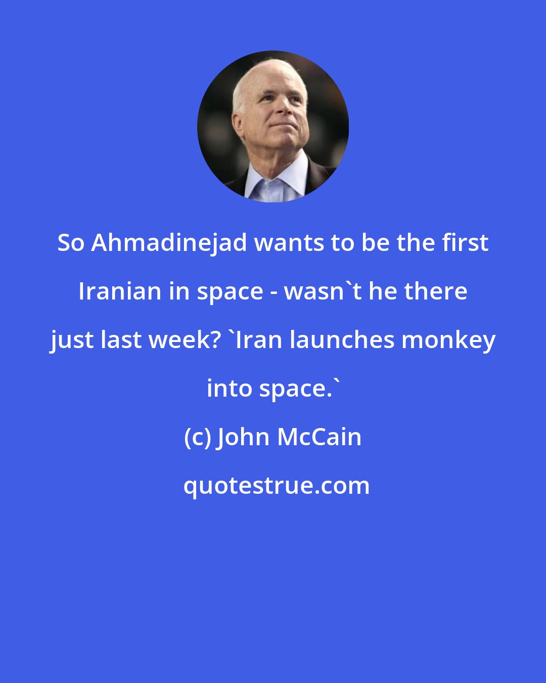 John McCain: So Ahmadinejad wants to be the first Iranian in space - wasn't he there just last week? 'Iran launches monkey into space.'