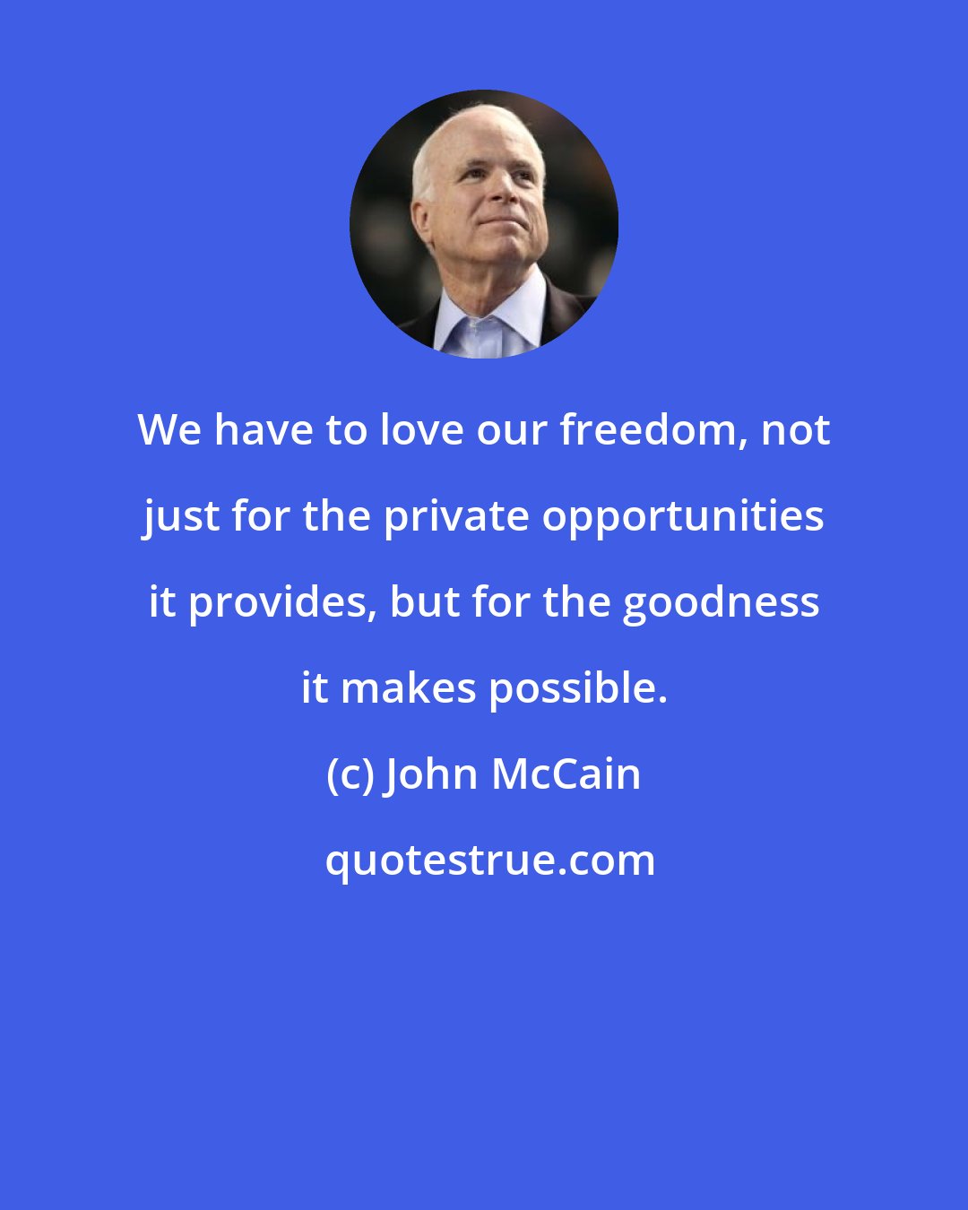 John McCain: We have to love our freedom, not just for the private opportunities it provides, but for the goodness it makes possible.