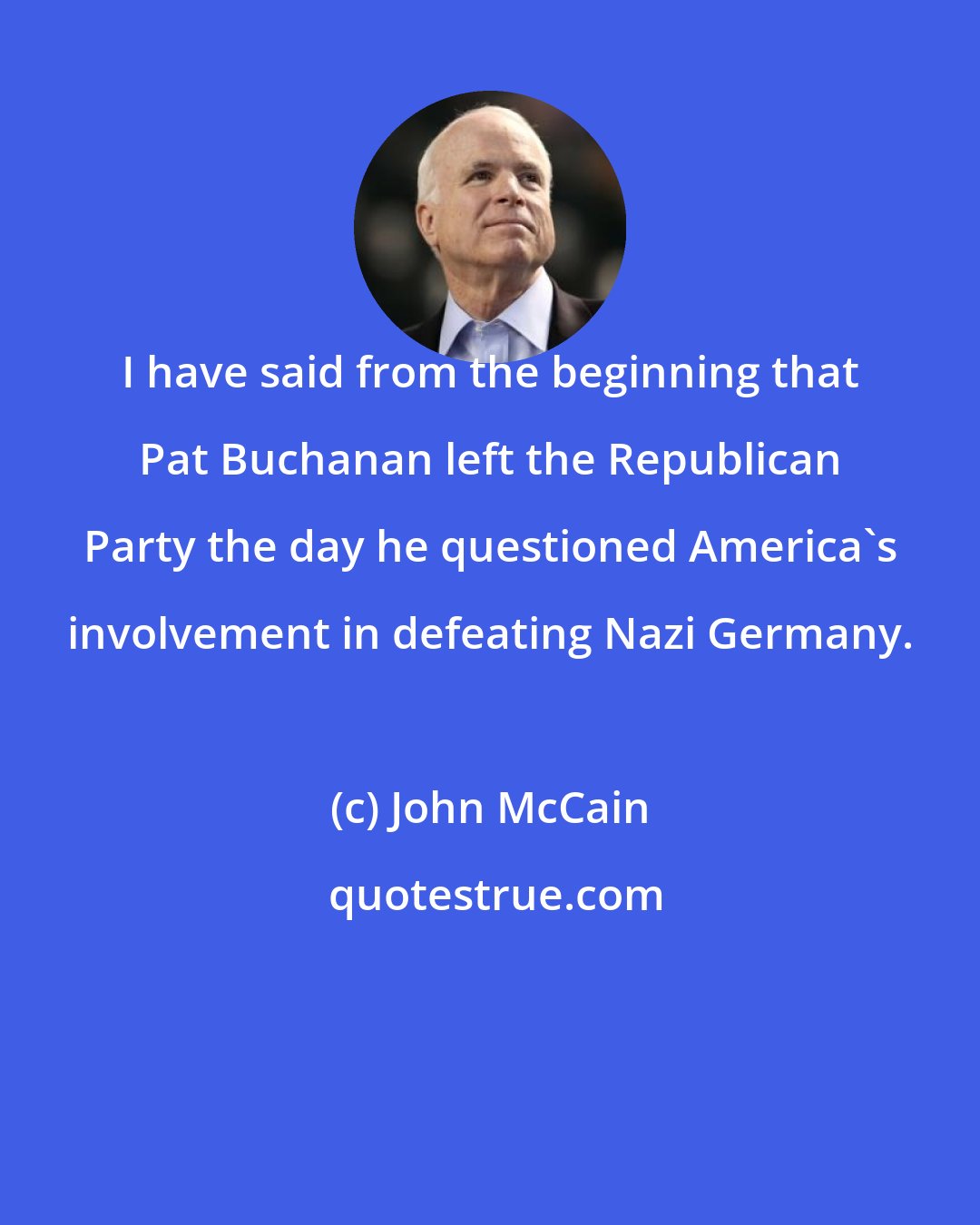 John McCain: I have said from the beginning that Pat Buchanan left the Republican Party the day he questioned America's involvement in defeating Nazi Germany.