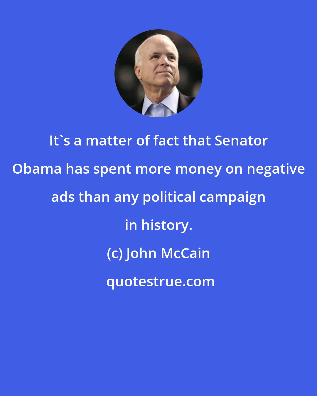 John McCain: It's a matter of fact that Senator Obama has spent more money on negative ads than any political campaign in history.